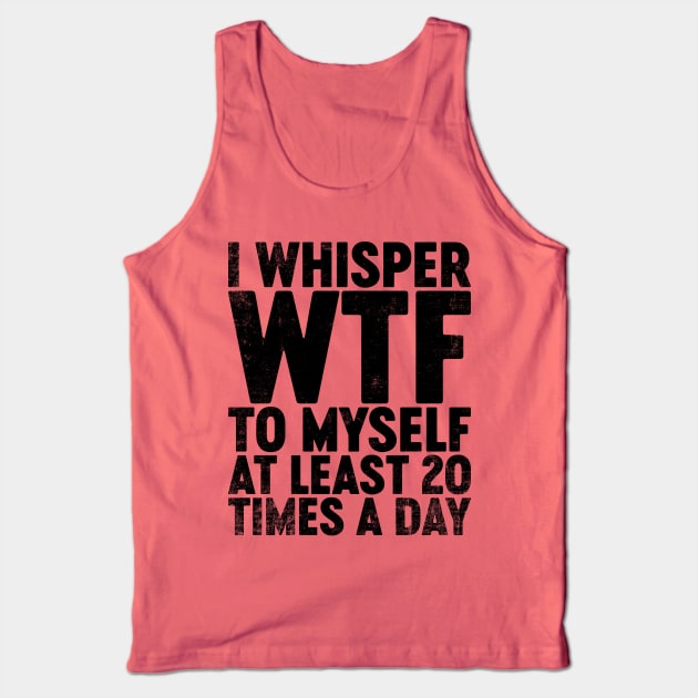 I Whisper WTF To Myself At Least 20 Times A Day (Black) Funny Tank Top by tervesea